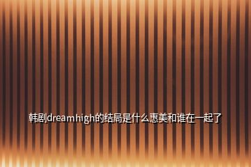 韓劇dreamhigh的結(jié)局是什么惠美和誰在一起了