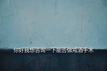 你好我想咨詢一下能否做戒酒手術(shù)