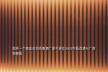 我聽一個朋友說劍南春酒廠是不是在2003年股改酒與廠房等都股