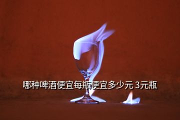 哪種啤酒便宜每瓶便宜多少元 3元瓶