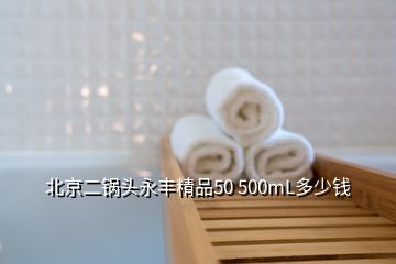 北京二鍋頭永豐精品50 500mL多少錢