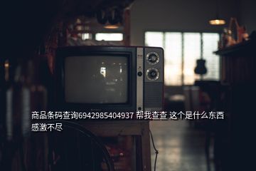 商品條碼查詢6942985404937 幫我查查 這個(gè)是什么東西  感激不盡