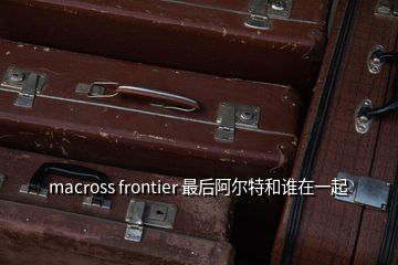 macross frontier 最后阿爾特和誰在一起