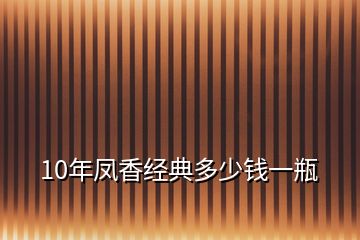 10年鳳香經(jīng)典多少錢(qián)一瓶