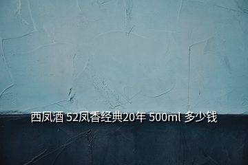 西鳳酒 52鳳香經(jīng)典20年 500ml 多少錢