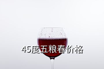 45度五糧春價(jià)格