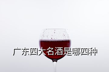 廣東四大名酒是哪四種