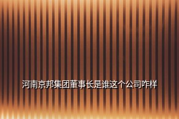 河南京邦集團(tuán)董事長(zhǎng)是誰(shuí)這個(gè)公司咋樣