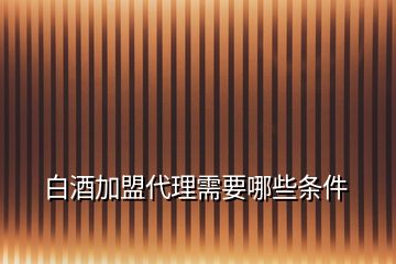 白酒加盟代理需要哪些條件