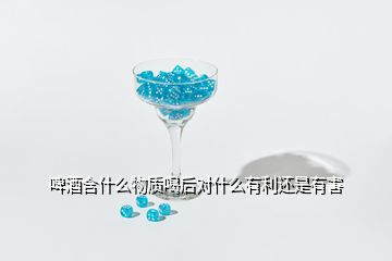 啤酒含什么物質(zhì)喝后對(duì)什么有利還是有害