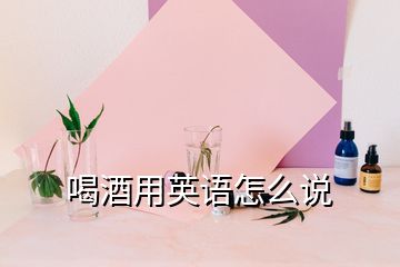 喝酒用英語怎么說