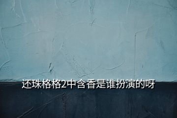 還珠格格2中含香是誰(shuí)扮演的呀