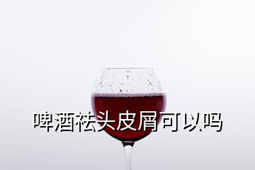 啤酒祛頭皮屑可以嗎