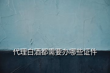 代理白酒都需要辦哪些證件