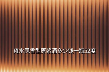 雍水鳳香型原漿酒多少錢一瓶52度