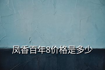 鳳香百年8價(jià)格是多少