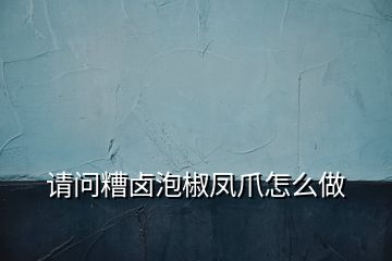 請(qǐng)問糟鹵泡椒鳳爪怎么做