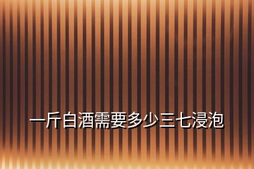 一斤白酒需要多少三七浸泡