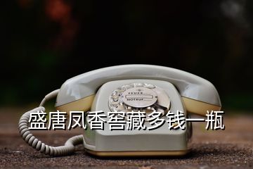 盛唐鳳香窖藏多錢一瓶