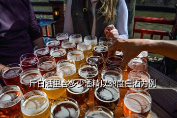 一斤白酒里含多少酒精以38度白酒為例