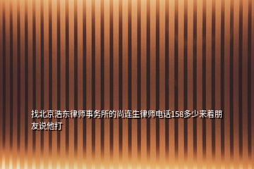 找北京浩東律師事務(wù)所的尚連生律師電話158多少來(lái)著朋友說(shuō)他打