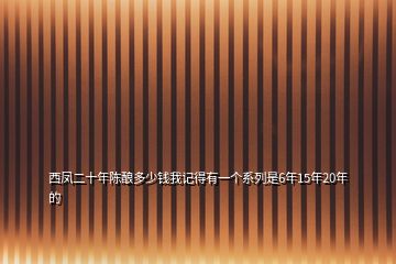 西鳳二十年陳釀多少錢我記得有一個系列是6年15年20年的