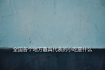 全國各個地方最具代表的小吃是什么