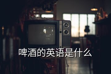 啤酒的英語是什么