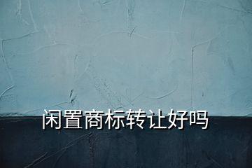 閑置商標(biāo)轉(zhuǎn)讓好嗎