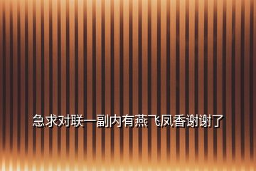 急求對聯(lián)一副內(nèi)有燕飛鳳香謝謝了