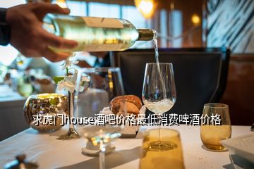 求虎門house酒吧價(jià)格最低消費(fèi)啤酒價(jià)格