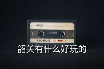 韶關(guān)有什么好玩的