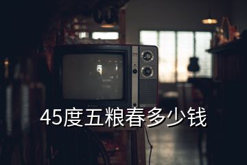 45度五糧春多少錢