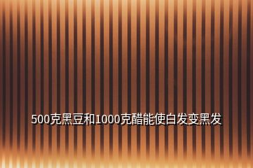 500克黑豆和1000克醋能使白發(fā)變黑發(fā)