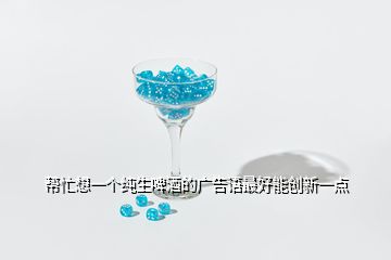 幫忙想一個(gè)純生啤酒的廣告語最好能創(chuàng)新一點(diǎn)