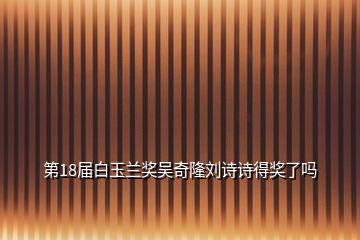 第18屆白玉蘭獎吳奇隆劉詩詩得獎了嗎