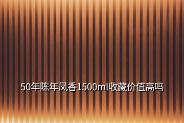 50年陳年鳳香1500ml收藏價(jià)值高嗎