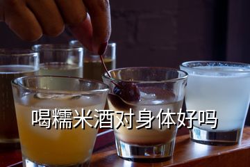 喝糯米酒對(duì)身體好嗎