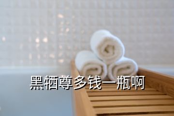 黑犧尊多錢(qián)一瓶啊