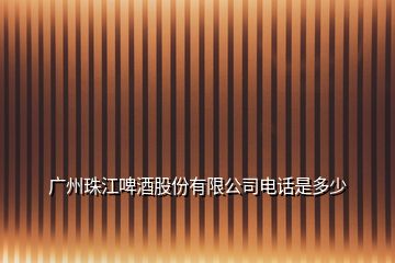 廣州珠江啤酒股份有限公司電話是多少