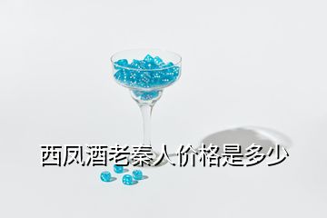 西鳳酒老秦人價(jià)格是多少