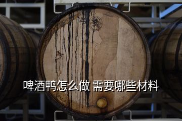 啤酒鴨怎么做 需要哪些材料