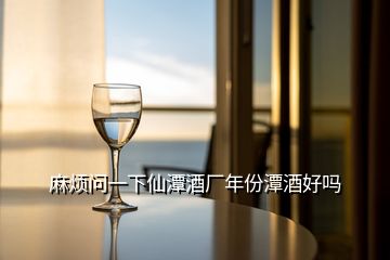 麻煩問(wèn)一下仙潭酒廠年份潭酒好嗎