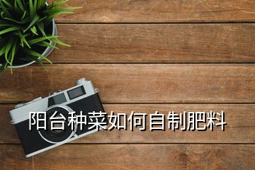 陽臺(tái)種菜如何自制肥料