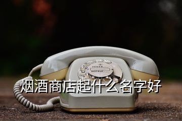 煙酒商店起什么名字好