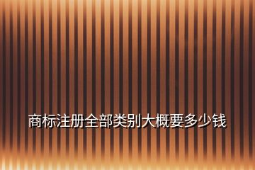 商標(biāo)注冊(cè)全部類(lèi)別大概要多少錢(qián)