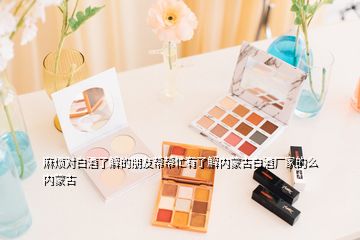 麻煩對白酒了解的朋友幫幫忙有了解內(nèi)蒙古白酒廠家的么內(nèi)蒙古