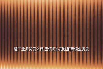 酒廠業(yè)務(wù)員怎么做 應(yīng)該怎么跟經(jīng)銷商談業(yè)務(wù)急