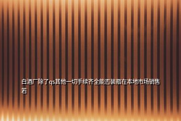 白酒廠除了qs其他一切手續(xù)齊全能否裝瓶在本地市場銷售若