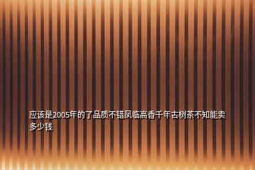 應(yīng)該是2005年的了品質(zhì)不錯鳳臨高香千年古樹茶不知能賣多少錢